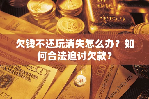 济南欠钱不还玩消失怎么办？如何合法追讨欠款？