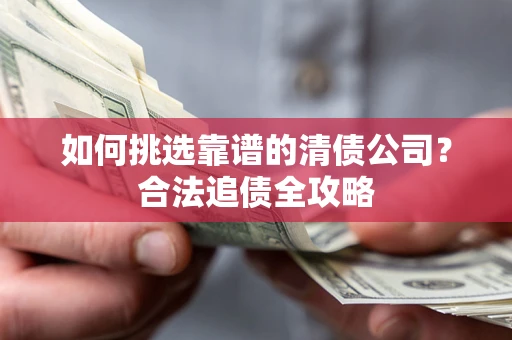 济南如何挑选靠谱的清债公司?合法追债全攻略 济南如何挑选靠谱的清债公司?合法追债全攻略