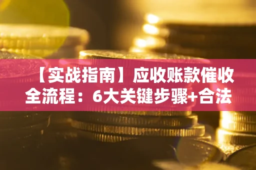 济南【实战指南】应收账款催收全流程：6大关键步骤+合法回款技巧
