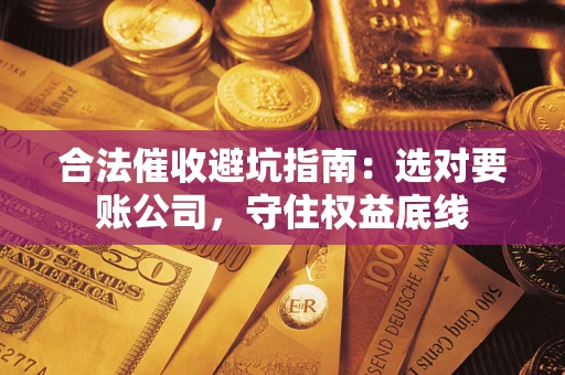 济南合法催收避坑指南：选对要账公司，守住权益底线