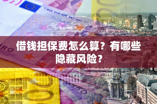 济南借钱担保费怎么算？有哪些隐藏风险？