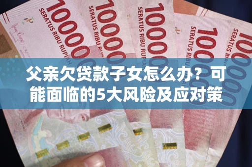 济南父亲欠贷款子女怎么办?可能面临的5大风险及应对策略 济南父亲欠贷款子女怎么办?可能面临的5大风险及应对策略