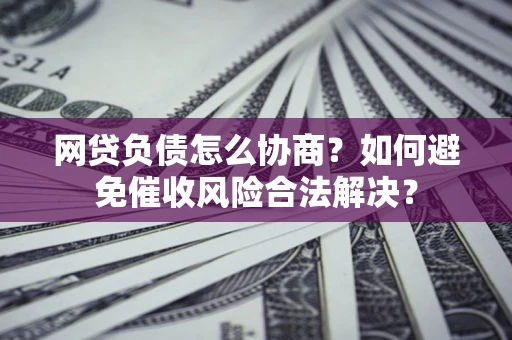 济南网贷负债怎么协商？如何避免催收风险合法解决？