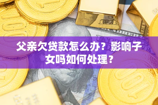 济南父亲欠贷款怎么办？影响子女吗如何处理？