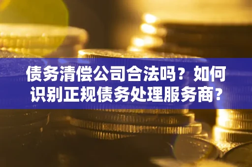 济南债务清偿公司合法吗？如何识别正规债务处理服务商？