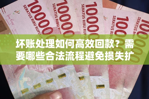 济南坏账处理如何高效回款？需要哪些合法流程避免损失扩大？
