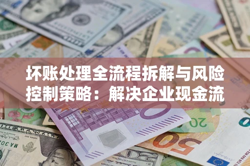 济南坏账处理全流程拆解与风险控制策略：解决企业现金流顽疾的实战指南