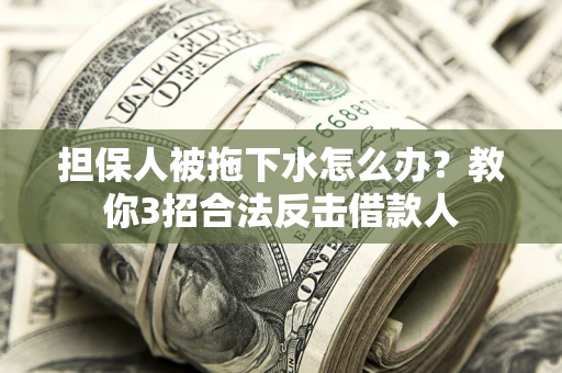 济南担保人被拖下水怎么办？教你3招合法反击借款人