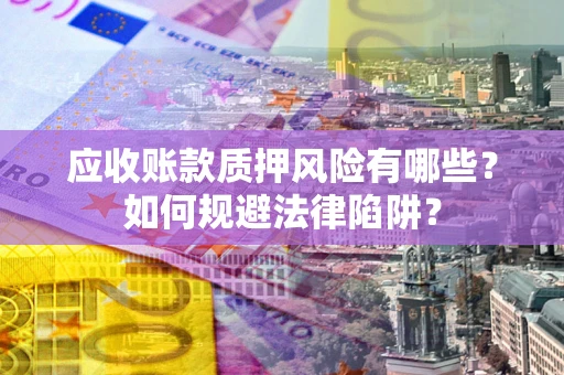 济南应收账款质押风险有哪些？如何规避法律陷阱？