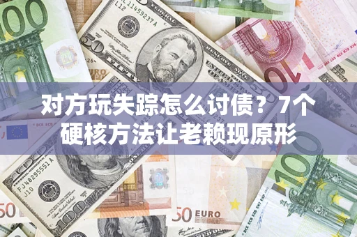 济南对方玩失踪怎么讨债？7个硬核方法让老赖现原形