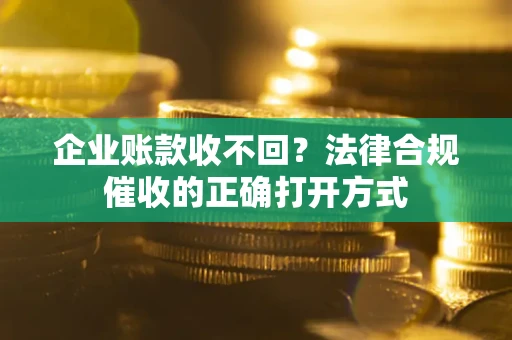 济南企业账款收不回？法律合规催收的正确打开方式