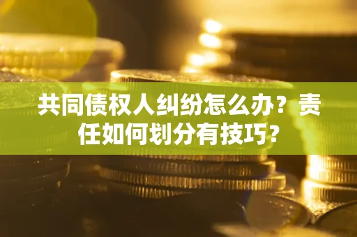 济南共同债权人纠纷怎么办？责任如何划分有技巧？