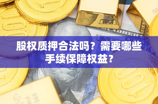 济南股权质押合法吗？需要哪些手续保障权益？