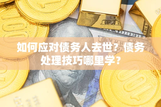 济南如何应对债务人去世？债务处理技巧哪里学？