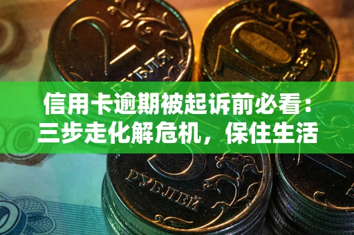 济南信用卡逾期被起诉前必看：三步走化解危机，保住生活尊严