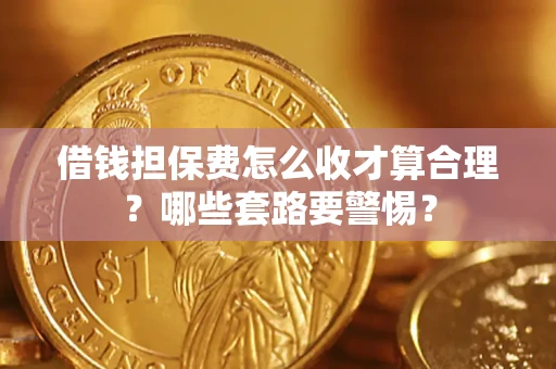 济南借钱担保费怎么收才算合理？哪些套路要警惕？