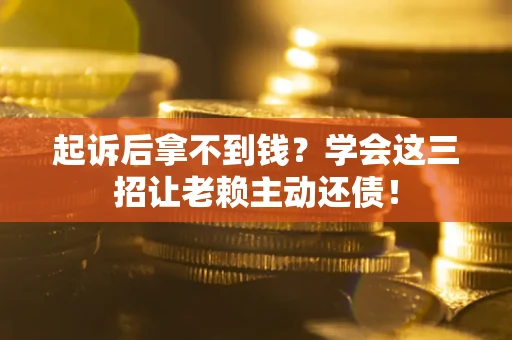 济南起诉后拿不到钱？学会这三招让老赖主动还债！