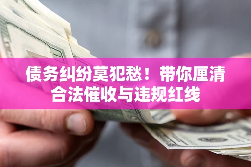 济南债务纠纷莫犯愁！带你厘清合法催收与违规红线