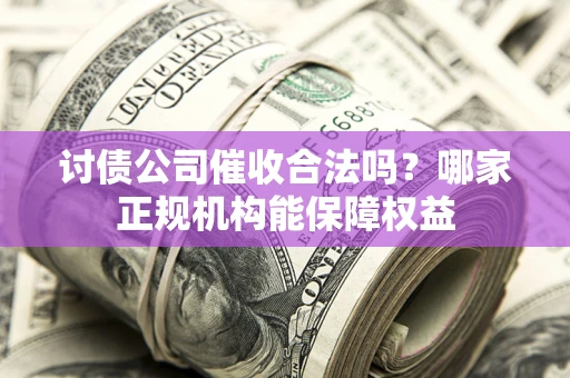 济南讨债公司催收合法吗？哪家正规机构能保障权益