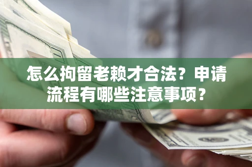 济南怎么拘留老赖才合法？申请流程有哪些注意事项？