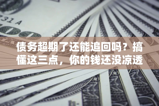 济南债务超期了还能追回吗？搞懂这三点，你的钱还没凉透