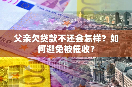 济南父亲欠贷款不还会怎样？如何避免被催收？