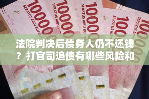 济南法院判决后债务人仍不还钱？打官司追债有哪些风险和技巧？