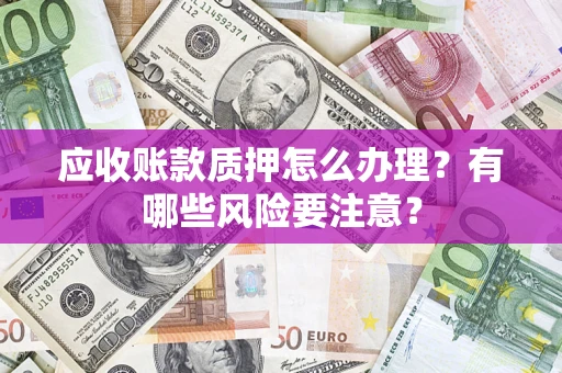 济南应收账款质押怎么办理？有哪些风险要注意？