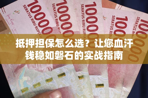 济南抵押担保怎么选？让您血汗钱稳如磐石的实战指南