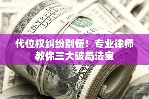 济南代位权纠纷别慌！专业律师教你三大破局法宝