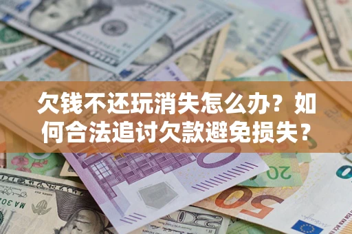 济南欠钱不还玩消失怎么办?如何合法追讨欠款避免损失? 济南欠钱不还玩消失怎么办?如何合法追讨欠款避免损失?