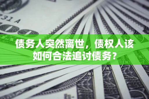 济南债务人突然离世，债权人该如何合法追讨债务？