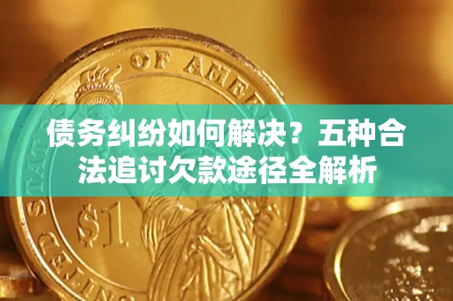 济南债务纠纷如何解决？五种合法追讨欠款途径全解析