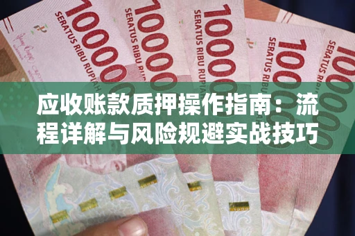 济南应收账款质押操作指南:流程详解与风险规避实战技巧 济南应收账款质押操作指南:流程详解与风险规避实战技巧
