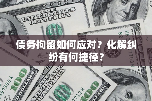 济南债务拘留如何应对？化解纠纷有何捷径？