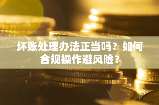 济南坏账处理办法正当吗？如何合规操作避风险？