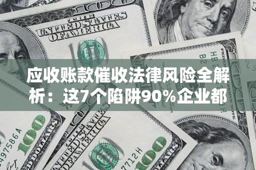 济南应收账款催收法律风险全解析：这7个陷阱90%企业都踩过（含合规应对指南）