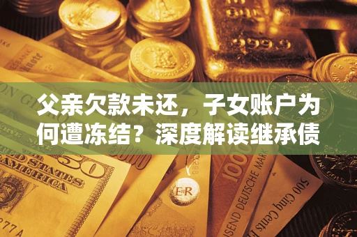 济南父亲欠款未还，子女账户为何遭冻结？深度解读继承债务迷局