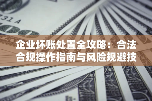 济南企业坏账处置全攻略：合法合规操作指南与风险规避技巧解析