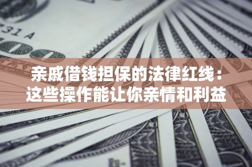 济南亲戚借钱担保的法律红线：这些操作能让你亲情和利益两不误