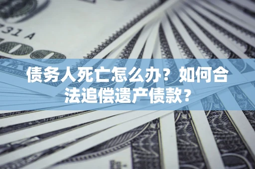 济南债务人死亡怎么办？如何合法追偿遗产债款？