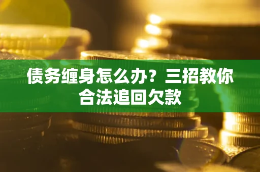 济南债务缠身怎么办？三招教你合法追回欠款
