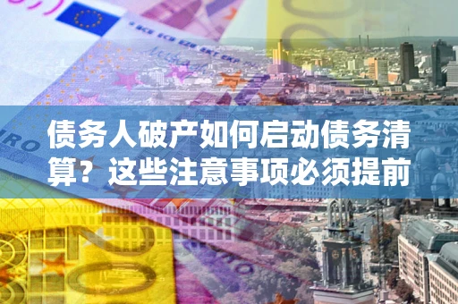 济南债务人破产如何启动债务清算？这些注意事项必须提前知道