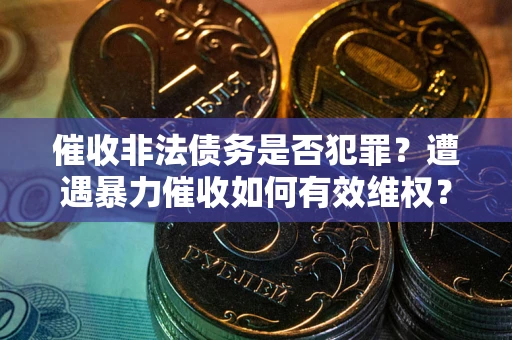 济南催收非法债务是否犯罪?遭遇暴力催收如何有效维权? 济南催收非法债务是否犯罪?遭遇暴力催收如何有效维权?