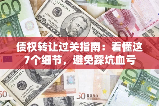 济南债权转让过关指南：看懂这7个细节，避免踩坑血亏