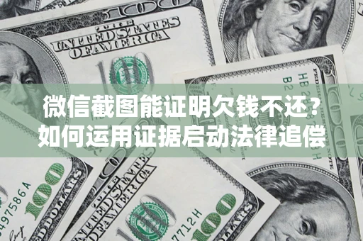 济南微信截图能证明欠钱不还？如何运用证据启动法律追偿程序？