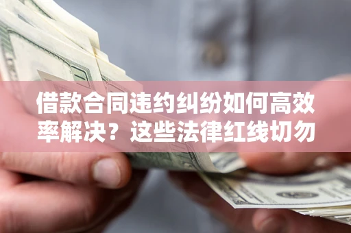 济南借款合同违约纠纷如何高效率解决？这些法律红线切勿触碰