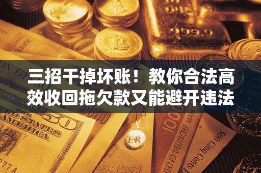 济南三招干掉坏账！教你合法高效收回拖欠款又能避开违法雷区