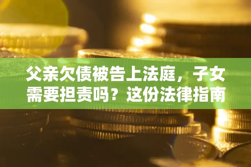 济南父亲欠债被告上法庭，子女需要担责吗？这份法律指南必须看完