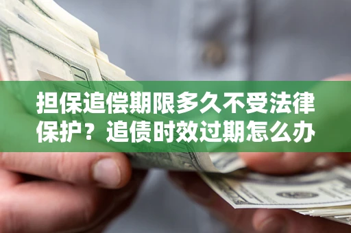 济南担保追偿期限多久不受法律保护？追债时效过期怎么办？